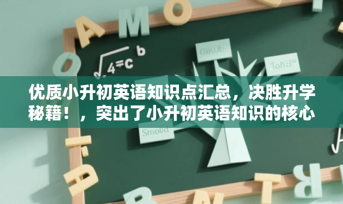优质小升初英语知识点汇总,决胜升学秘籍!,突出了小升初英语知识的核心价值,强调其为决胜升学的重要秘籍,同时使用了吸引眼球的语言,以吸引目标人群的注意力。 优质小升初英语知识点汇总,决胜升学秘籍!,突出了小升初英语知识的核心价值,强调其为决胜升学的重要秘籍,同时使用了吸引眼球的语言,以吸引目标人群的注意力。