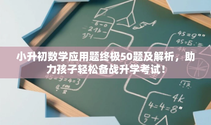 小升初数学应用题终极50题及解析,助力孩子轻松备战升学考试! 小升初数学应用题终极50题及解析,助力孩子轻松备战升学考试!