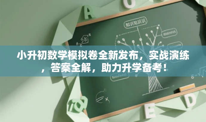 小升初数学模拟卷全新发布,实战演练,答案全解,助力升学备考! 小升初数学模拟卷全新发布,实战演练,答案全解,助力升学备考!