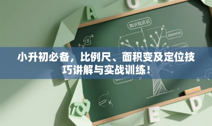 小升初必备,比例尺、面积变及定位技巧讲解与实战训练! 小升初必备,比例尺、面积变及定位技巧讲解与实战训练!