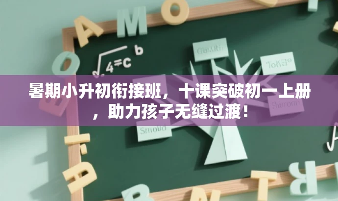 暑期小升初衔接班,十课突破初一上册,助力孩子无缝过渡! 暑期小升初衔接班,十课突破初一上册,助力孩子无缝过渡!