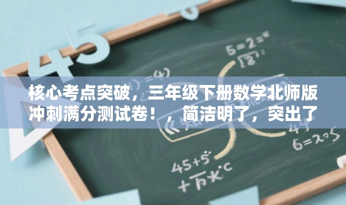 核心考点突破,三年级下册数学北师版冲刺满分测试卷!,简洁明了,突出了核心价值和目标人群需求,同时使用了有吸引力的语言,可以吸引学生和家长的注意力。 核心考点突破,三年级下册数学北师版冲刺满分测试卷!,简洁明了,突出了核心价值和目标人群需求,同时使用了有吸引力的语言,可以吸引学生和家长的注意力。
