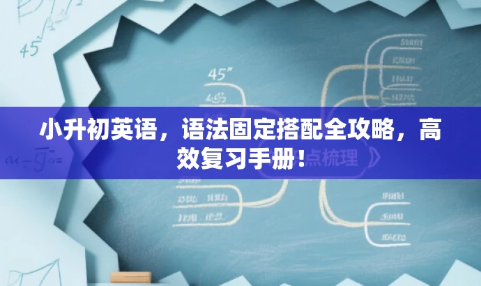 小升初英语,语法固定搭配全攻略,高效复习手册! 小升初英语,语法固定搭配全攻略,高效复习手册!