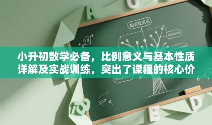 小升初数学必备，比例意义与基本性质详解及实战训练，突出了课程的核心价值，即比例的意义和基本性质，同时强调了这是小升初数学必备的课程内容，适合目标学生群体的需求。语言简洁明了，有吸引力。