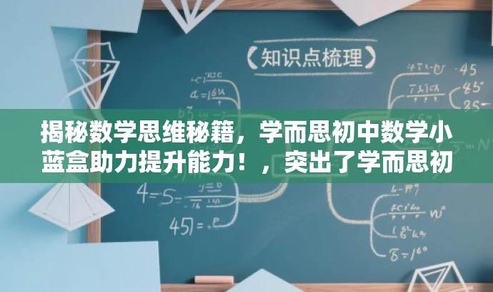 揭秘数学思维秘籍,学而思初中数学小蓝盒助力提升能力!,突出了学而思初中数学的核心价值,强调数学思维秘籍的吸引力,同时适配目标人群需求,语言简洁有力。 揭秘数学思维秘籍,学而思初中数学小蓝盒助力提升能力!,突出了学而思初中数学的核心价值,强调数学思维秘籍的吸引力,同时适配目标人群需求,语言简洁有力。